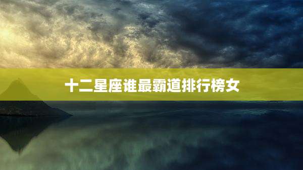 十二星座谁最霸道排行榜女