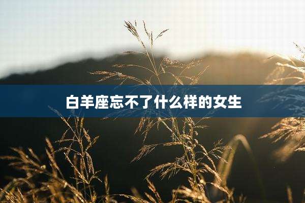 白羊座忘不了什么样的女生