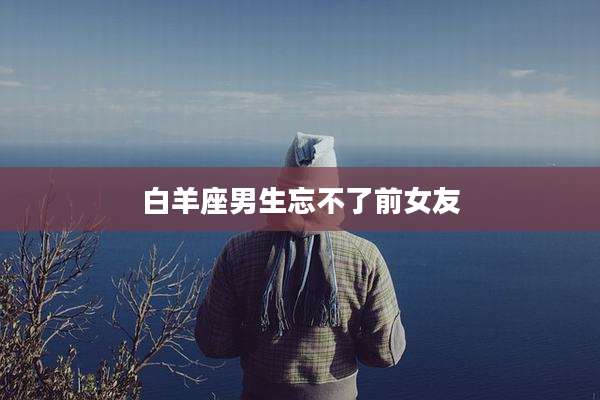白羊座男生忘不了前女友