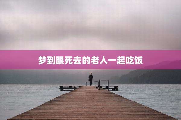 梦到跟死去的老人一起吃饭