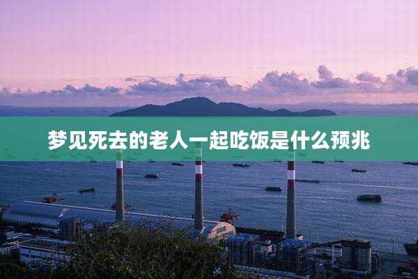 梦见死去的老人一起吃饭是什么预兆