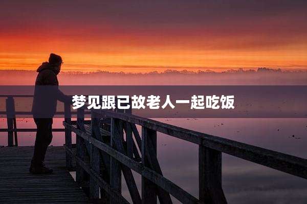 梦见跟已故老人一起吃饭