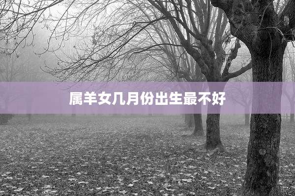 属羊女几月份出生最不好