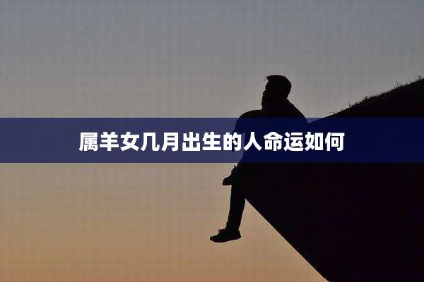 属羊女几月出生的人命运如何