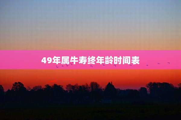 49年属牛寿终年龄时间表