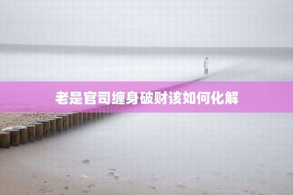 老是官司缠身破财该如何化解