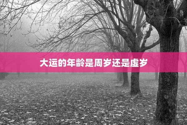 大运的年龄是周岁还是虚岁