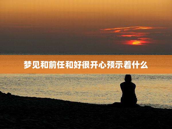 梦见和前任和好很开心预示着什么
