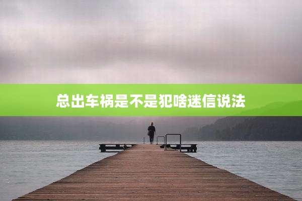 总出车祸是不是犯啥迷信说法