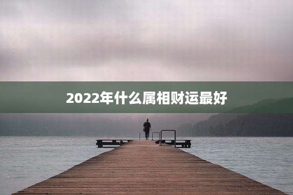 2022年什么属相财运最好