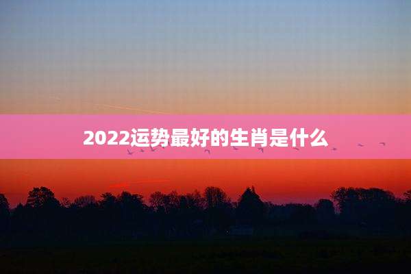 2022运势最好的生肖是什么