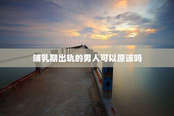 哺乳期出轨的男人可以原谅吗