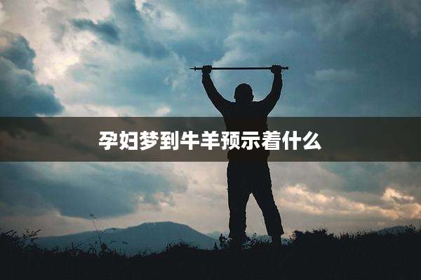 孕妇梦到牛羊预示着什么