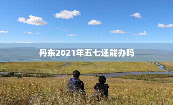 丹东2021年五七还能办吗