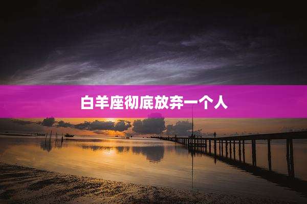 白羊座彻底放弃一个人