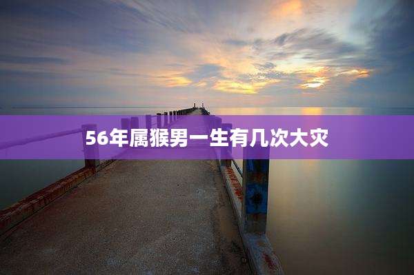 56年属猴男一生有几次大灾