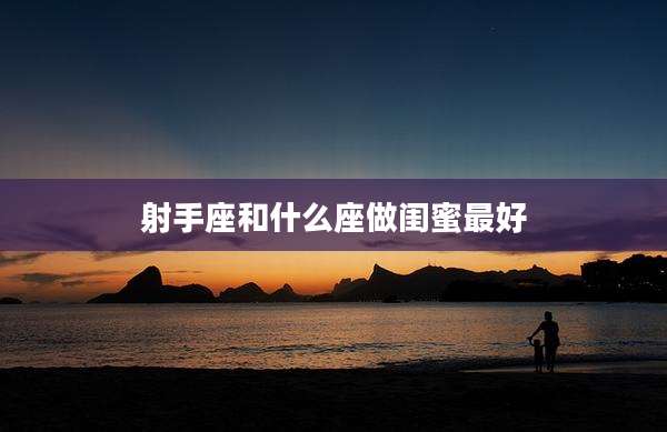 射手座和什么座做闺蜜最好