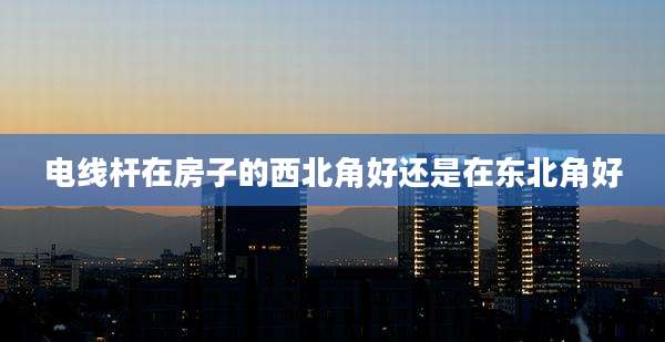 电线杆在房子的西北角好还是在东北角好