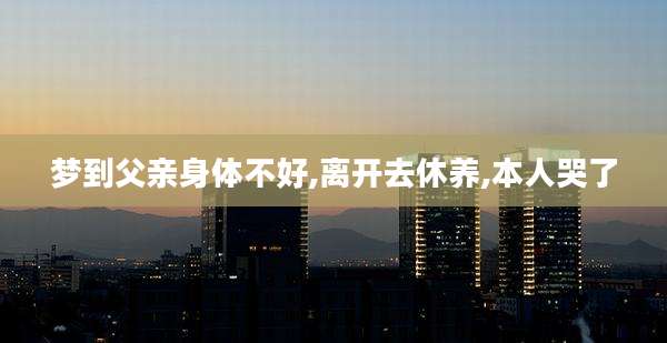 梦到父亲身体不好,离开去休养,本人哭了
