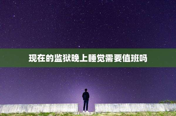 现在的监狱晚上睡觉需要值班吗