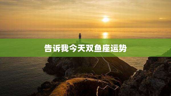 告诉我今天双鱼座运势