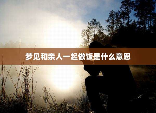 梦见和亲人一起做饭是什么意思