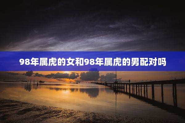 98年属虎的女和98年属虎的男配对吗