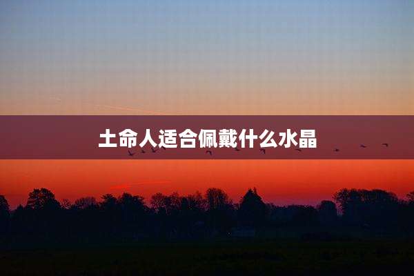 土命人适合佩戴什么水晶