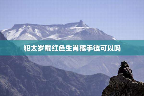 犯太岁戴红色生肖猴手链可以吗