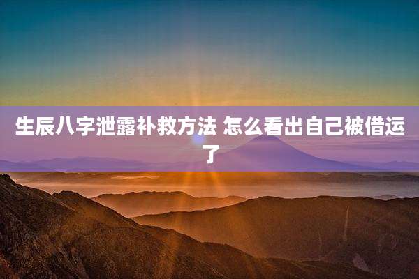 生辰八字泄露补救方法 怎么看出自己被借运了