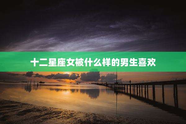 十二星座女被什么样的男生喜欢