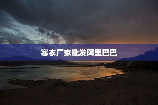 寒衣厂家批发阿里巴巴
