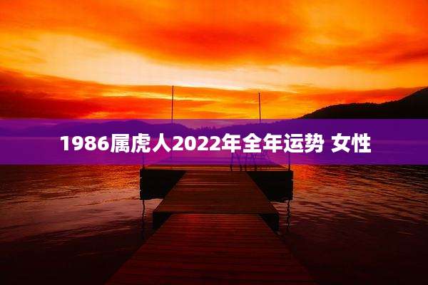 1986属虎人2022年全年运势 女性