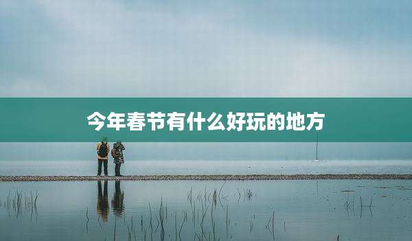 今年春节有什么好玩的地方