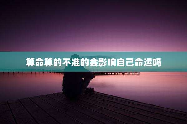 算命算的不准的会影响自己命运吗