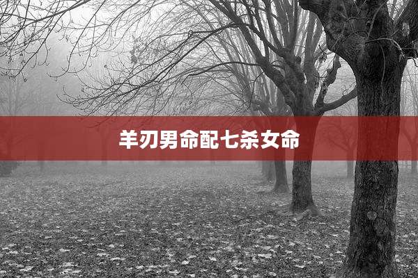 羊刃男命配七杀女命