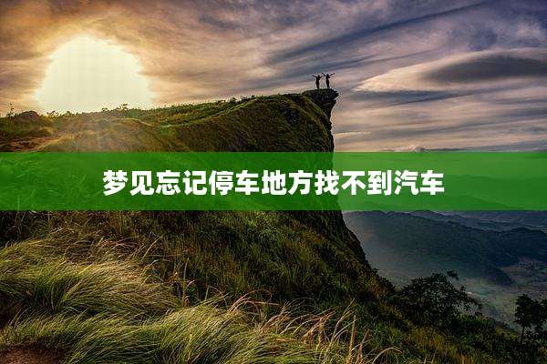 梦见忘记停车地方找不到汽车