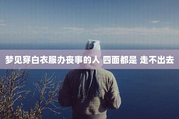 梦见穿白衣服办丧事的人 四面都是 走不出去