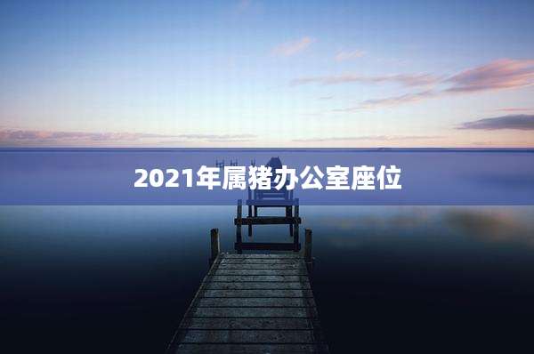 2021年属猪办公室座位