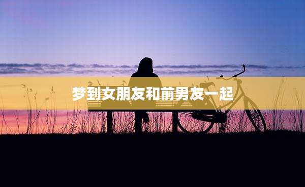 梦到女朋友和前男友一起