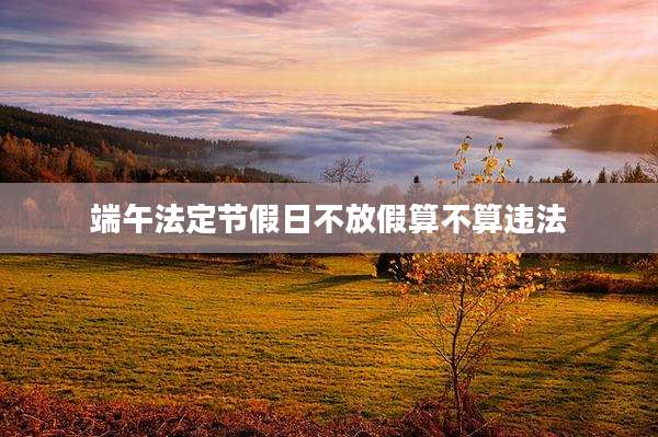 端午法定节假日不放假算不算违法