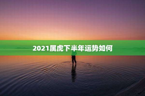 2021属虎下半年运势如何