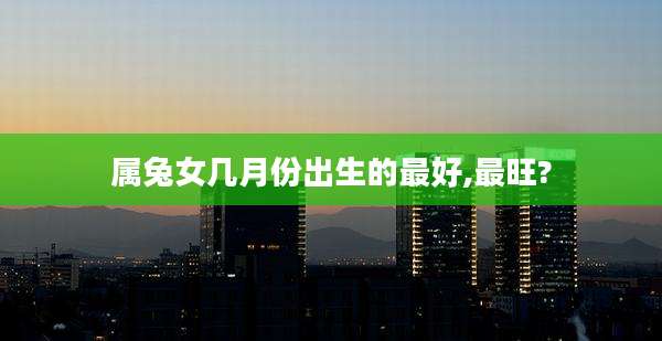属兔女几月份出生的最好,最旺?