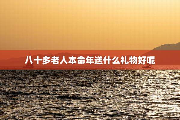 八十多老人本命年送什么礼物好呢