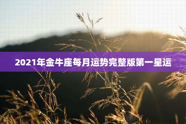 2021年金牛座每月运势完整版第一星运