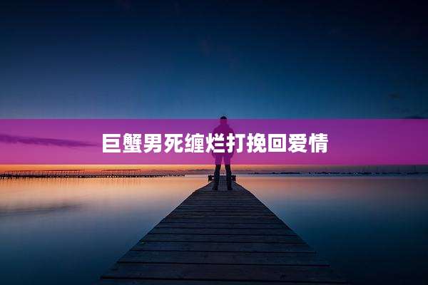 巨蟹男死缠烂打挽回爱情