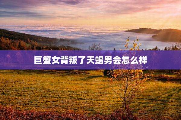 巨蟹女背叛了天蝎男会怎么样