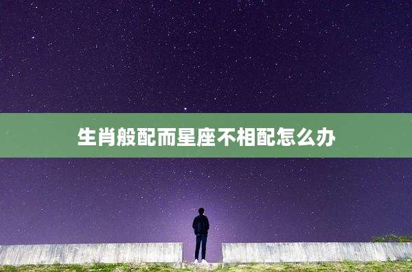 生肖般配而星座不相配怎么办