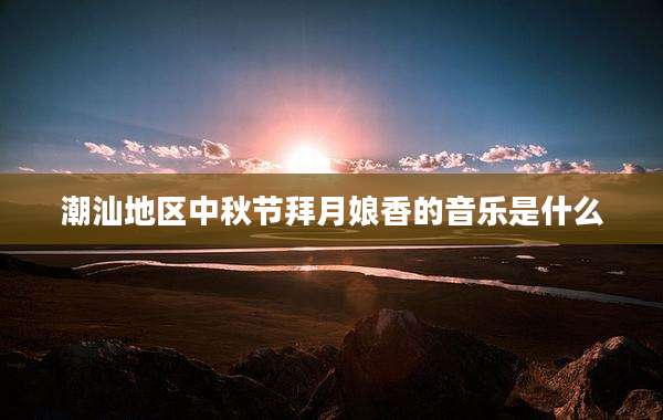 潮汕地区中秋节拜月娘香的音乐是什么