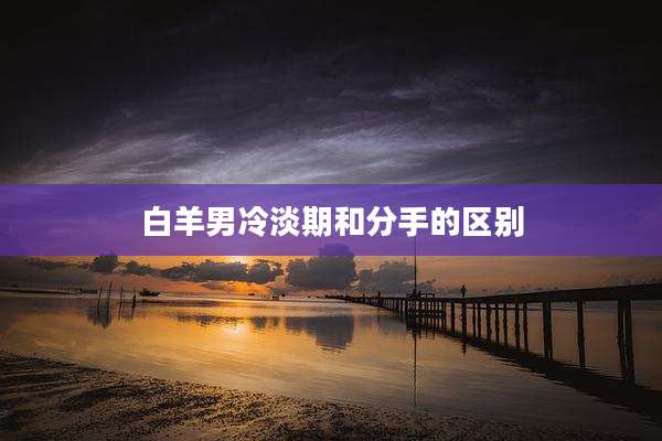 白羊男冷淡期和分手的区别